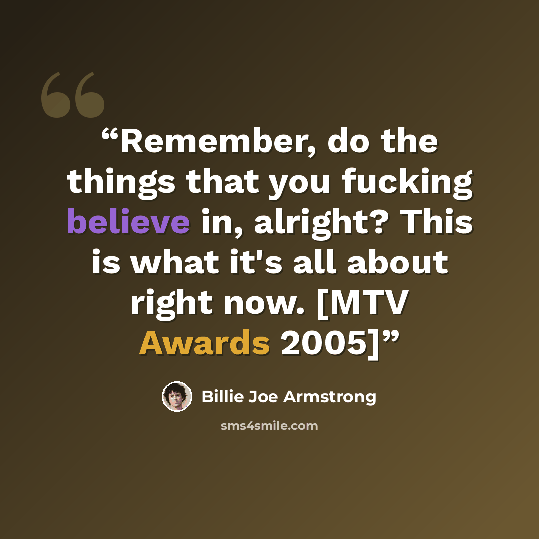 “Remember, do the things that you fucking believe in, alright? This is what it's all about right now. [MTV Awards 2005]” quote by Billie Joe Armstrong