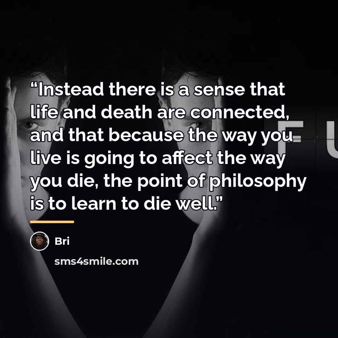 “Instead there is a sense that life and death are connected, and that because the way you live is going to affect the way you die, the point of philosophy is to learn to die well.” quote by Bri