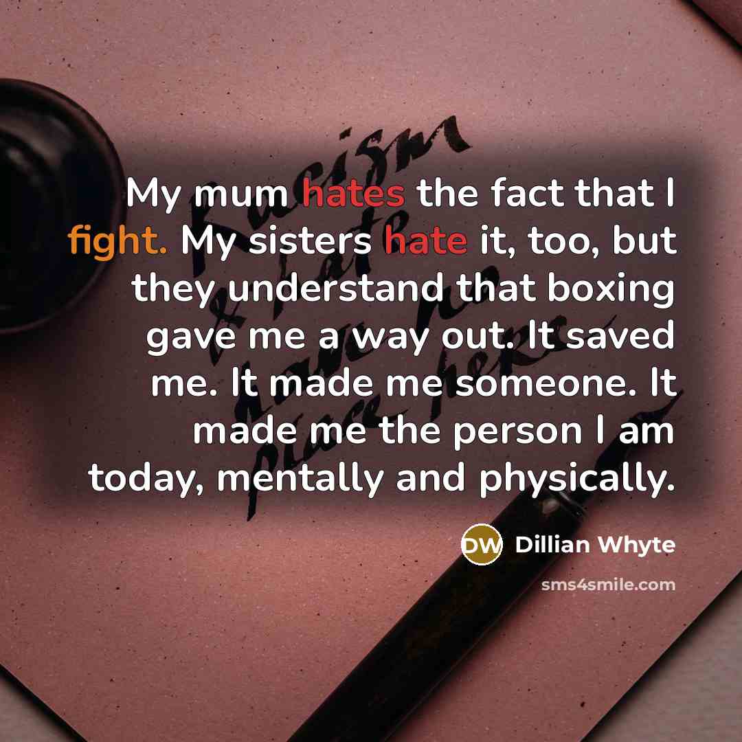 “My mum hates the fact that I fight. My sisters hate it, too, but they understand that boxing gave me a way out. It saved me. It made me someone. It made me the person I am today, mentally and physically.” quote by Dillian Whyte