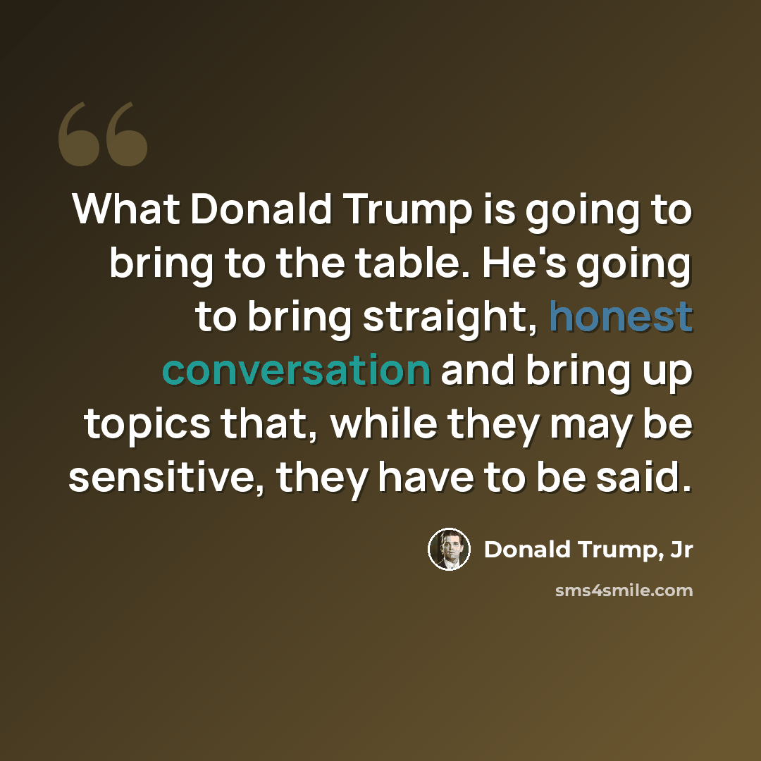 “What Donald Trump is going to bring to the table. He's going to bring straight, honest conversation and bring up topics that, while they may be sensitive, they have to be said.” quote by Donald Trump, Jr