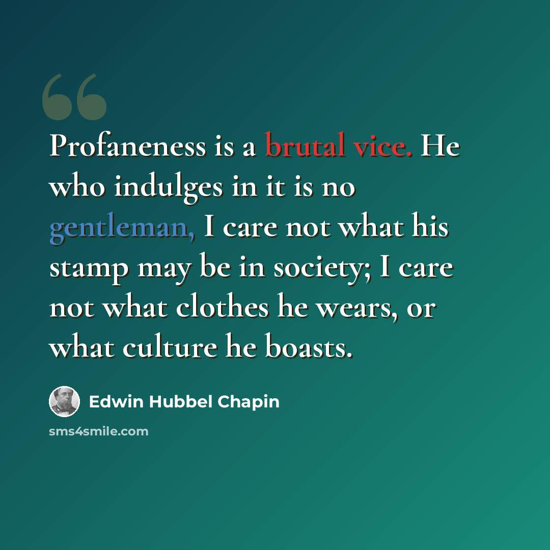 “Profaneness is a brutal vice. He who indulges in it is no gentleman, I care not what his stamp may be in society; I care not what clothes he wears, or what culture he boasts.” quote by Edwin Hubbel Chapin