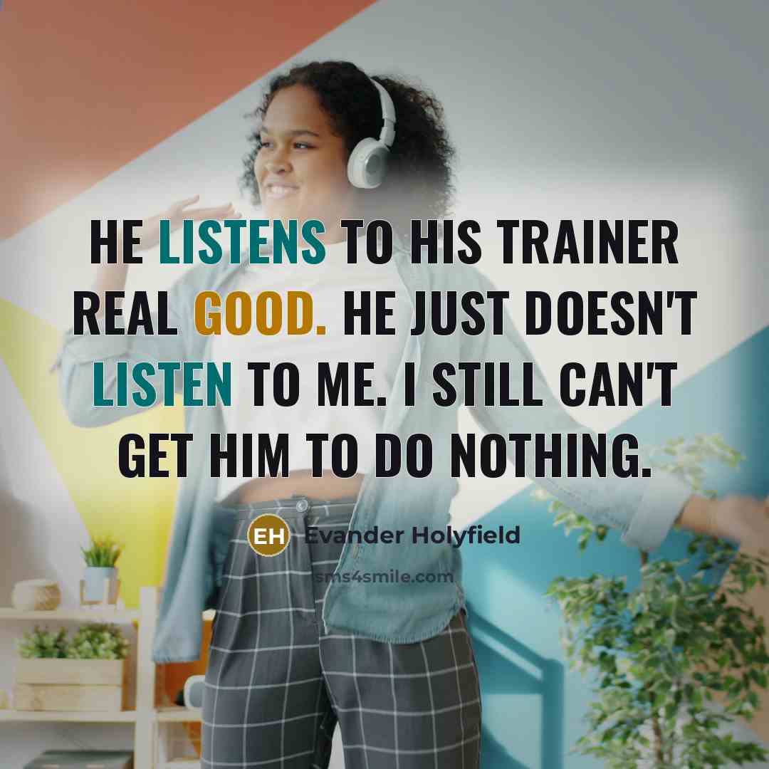 “He listens to his trainer real good. He just doesn't listen to me. I still can't get him to do nothing.” quote by Evander Holyfield
