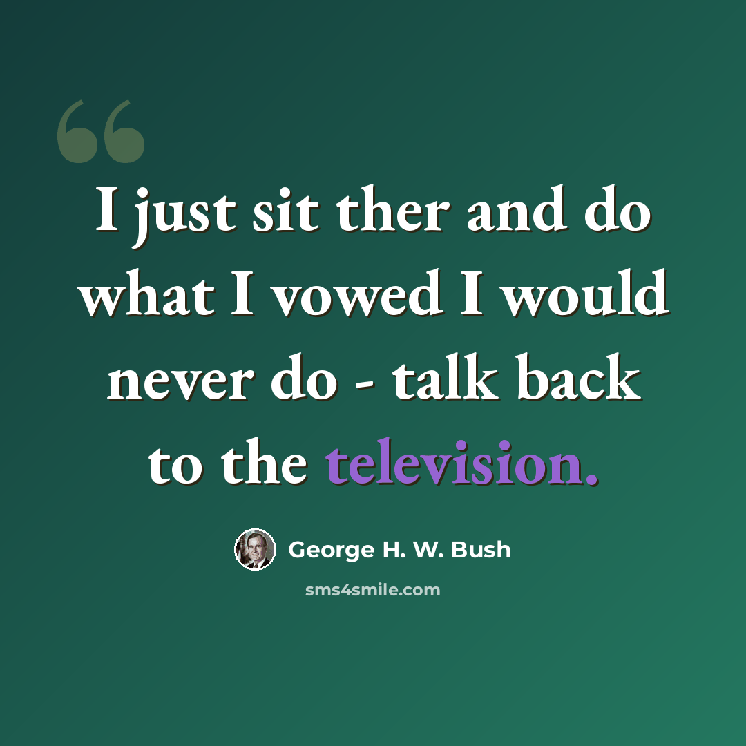 “I just sit ther and do what I vowed I would never do - talk back to the television.” quote by George H. W. Bush