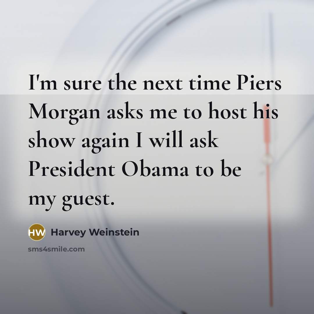 “I'm sure the next time Piers Morgan asks me to host his show again I will ask President Obama to be my guest.” quote by Harvey Weinstein