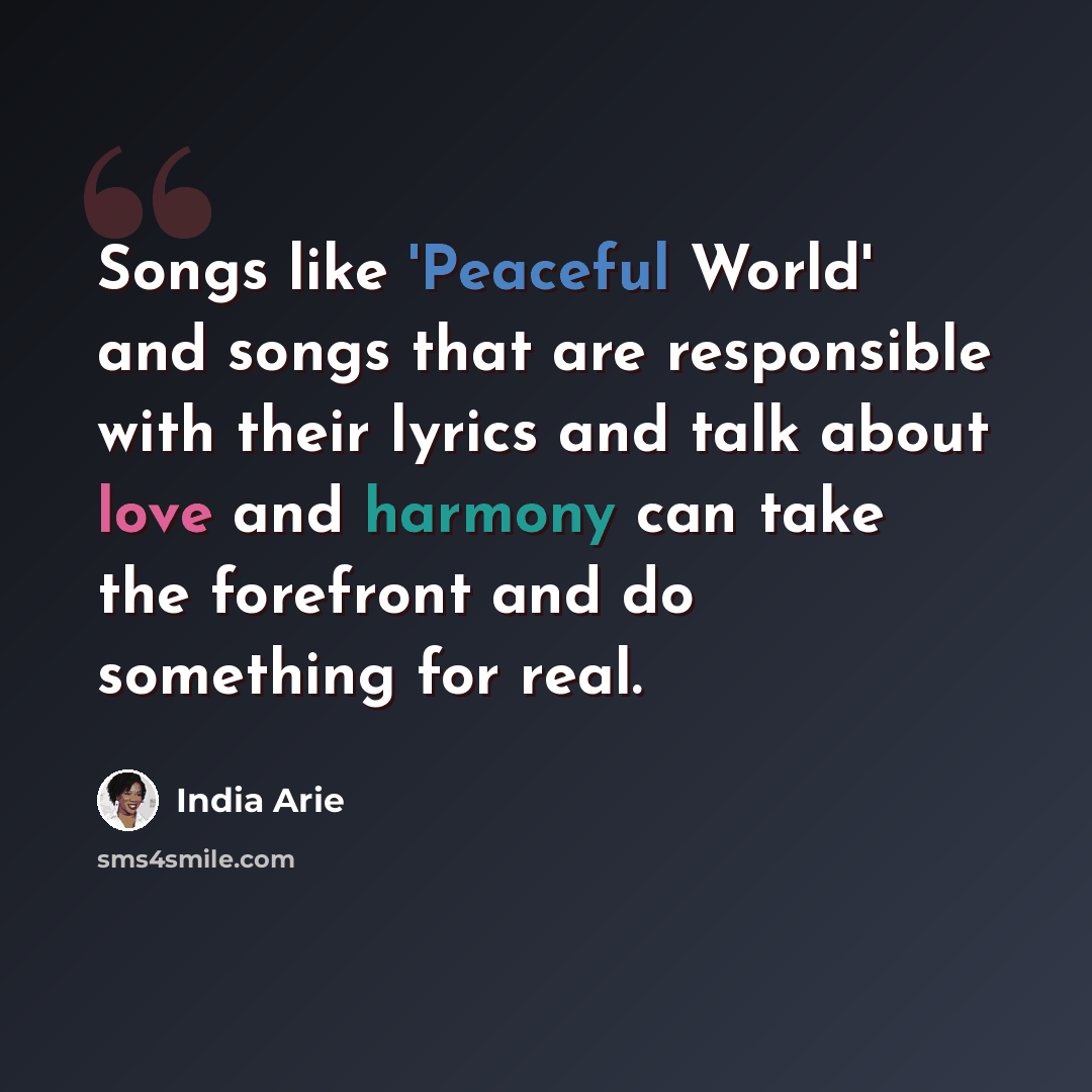 “Songs like 'Peaceful World' and songs that are responsible with their lyrics and talk about love and harmony can take the forefront and do something for real.” quote by India Arie