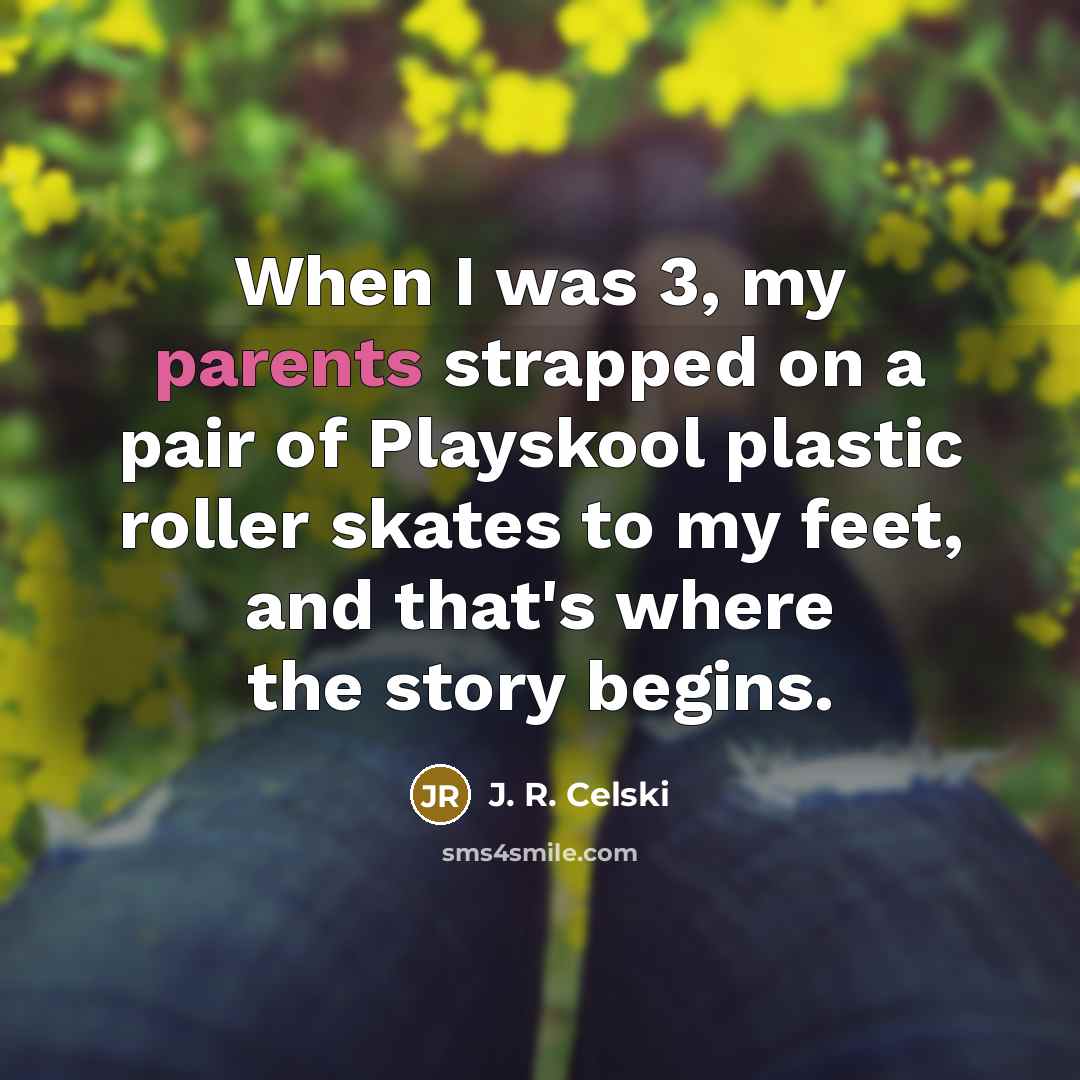 “When I was 3, my parents strapped on a pair of Playskool plastic roller skates to my feet, and that's where the story begins.” quote by J. R. Celski