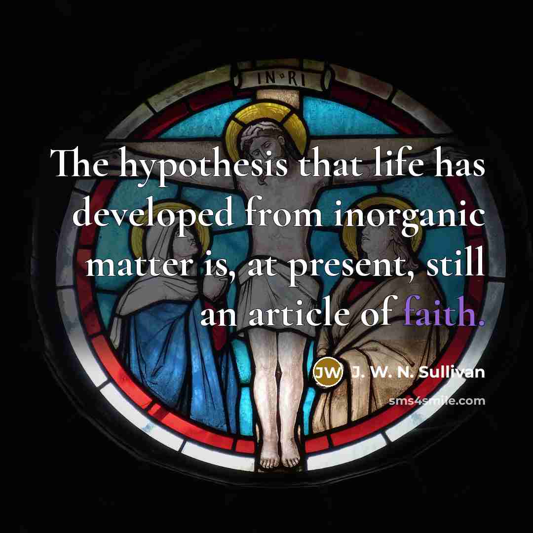 “The hypothesis that life has developed from inorganic matter is, at present, still an article of faith.” quote by J. W. N. Sullivan