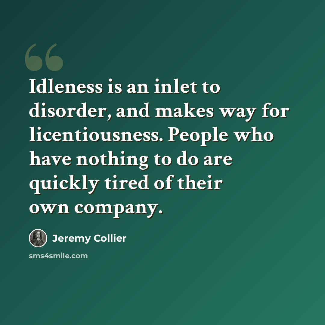 “Idleness is an inlet to disorder, and makes way for licentiousness. People who have nothing to do are quickly tired of their own company.” quote by Jeremy Collier
