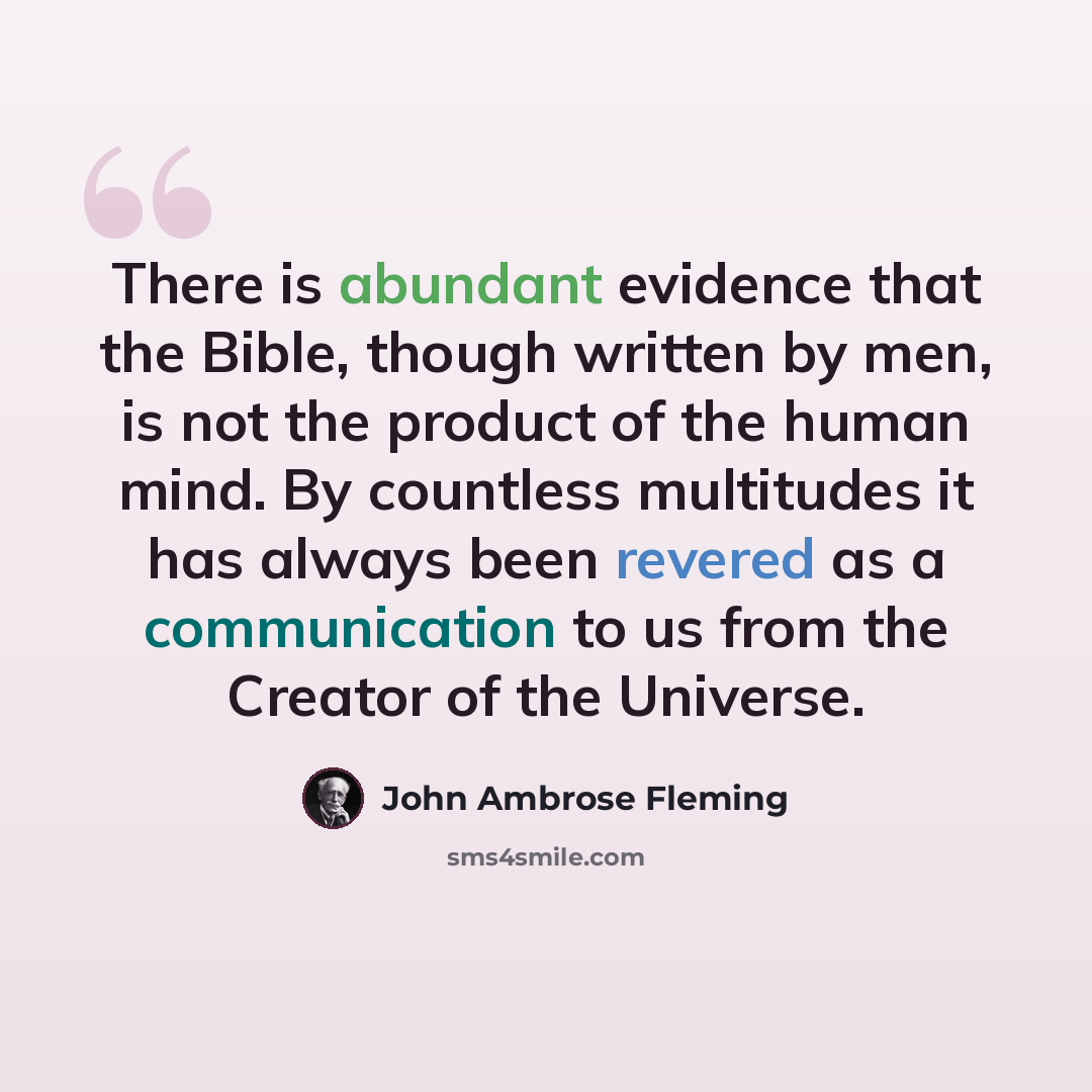 “There is abundant evidence that the Bible, though written by men, is not the product of the human mind. By countless multitudes it has always been revered as a communication to us from the Creator of the Universe.” quote by John Ambrose Fleming
