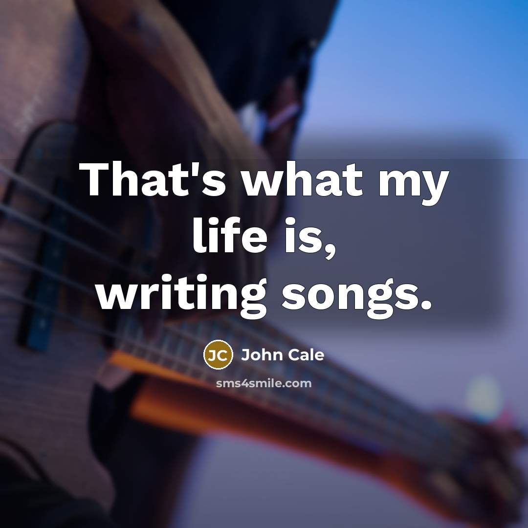 “That's what my life is, writing songs.” quote by John Cale