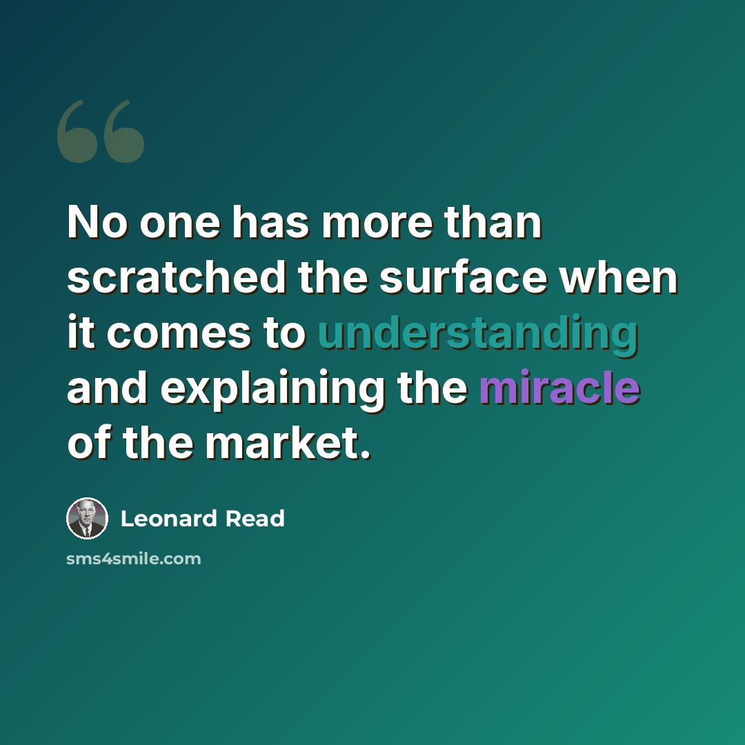 “No one has more than scratched the surface when it comes to understanding and explaining the miracle of the market.” quote by Leonard Read