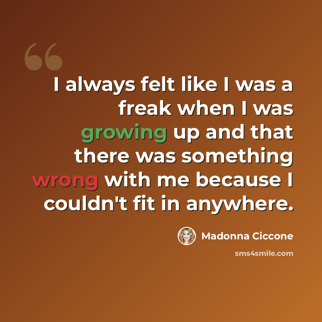 “I always felt like I was a freak when I was growing up and that there was something wrong with me because I couldn't fit in anywhere.” quote by Madonna Ciccone