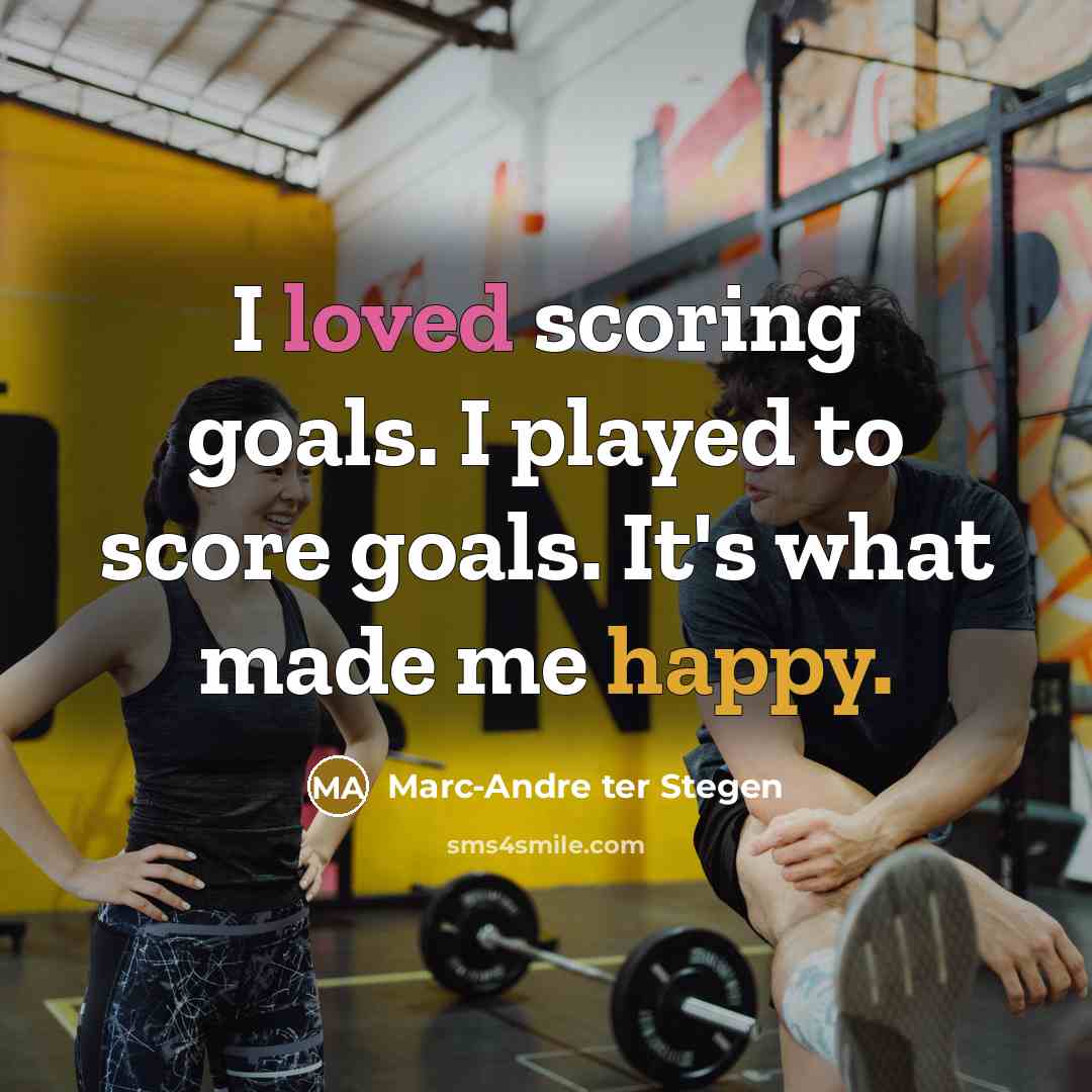 “I loved scoring goals. I played to score goals. It's what made me happy.” quote by Marc-Andre ter Stegen