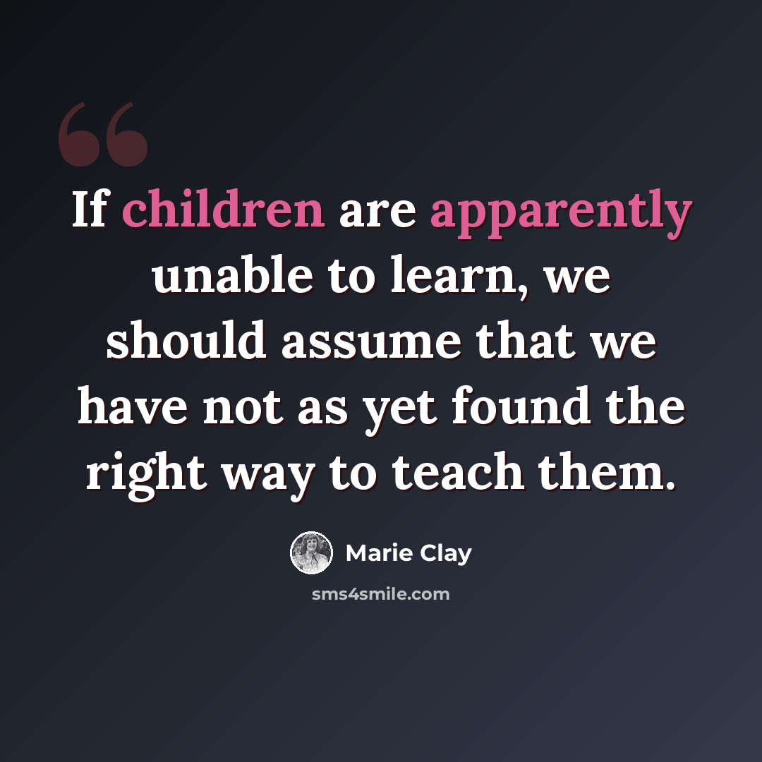“If children are apparently unable to learn, we should assume that we have not as yet found the right way to teach them.” quote by Marie Clay