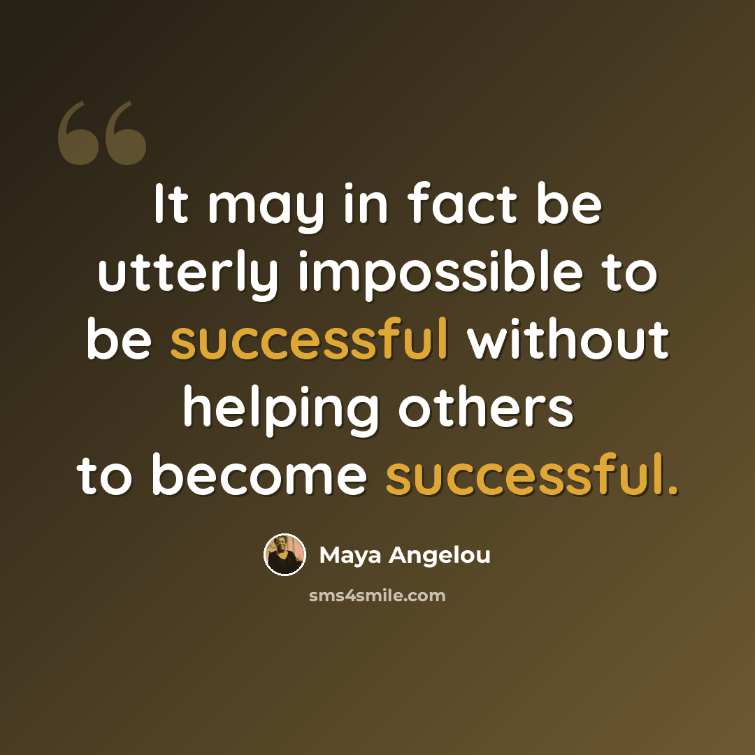 “It may in fact be utterly impossible to be successful without helping others to become successful.” quote by Maya Angelou