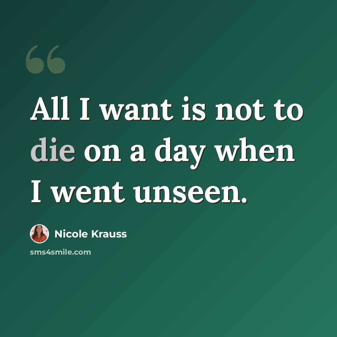 “All I want is not to die on a day when I went unseen.” quote by Nicole Krauss