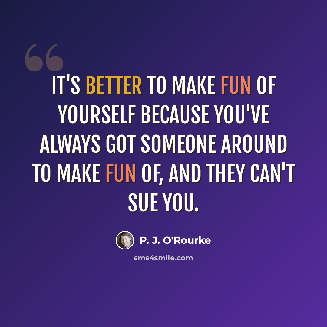 “It's better to make fun of yourself because you've always got someone around to make fun of, and they can't sue you.” quote by P. J. O'Rourke