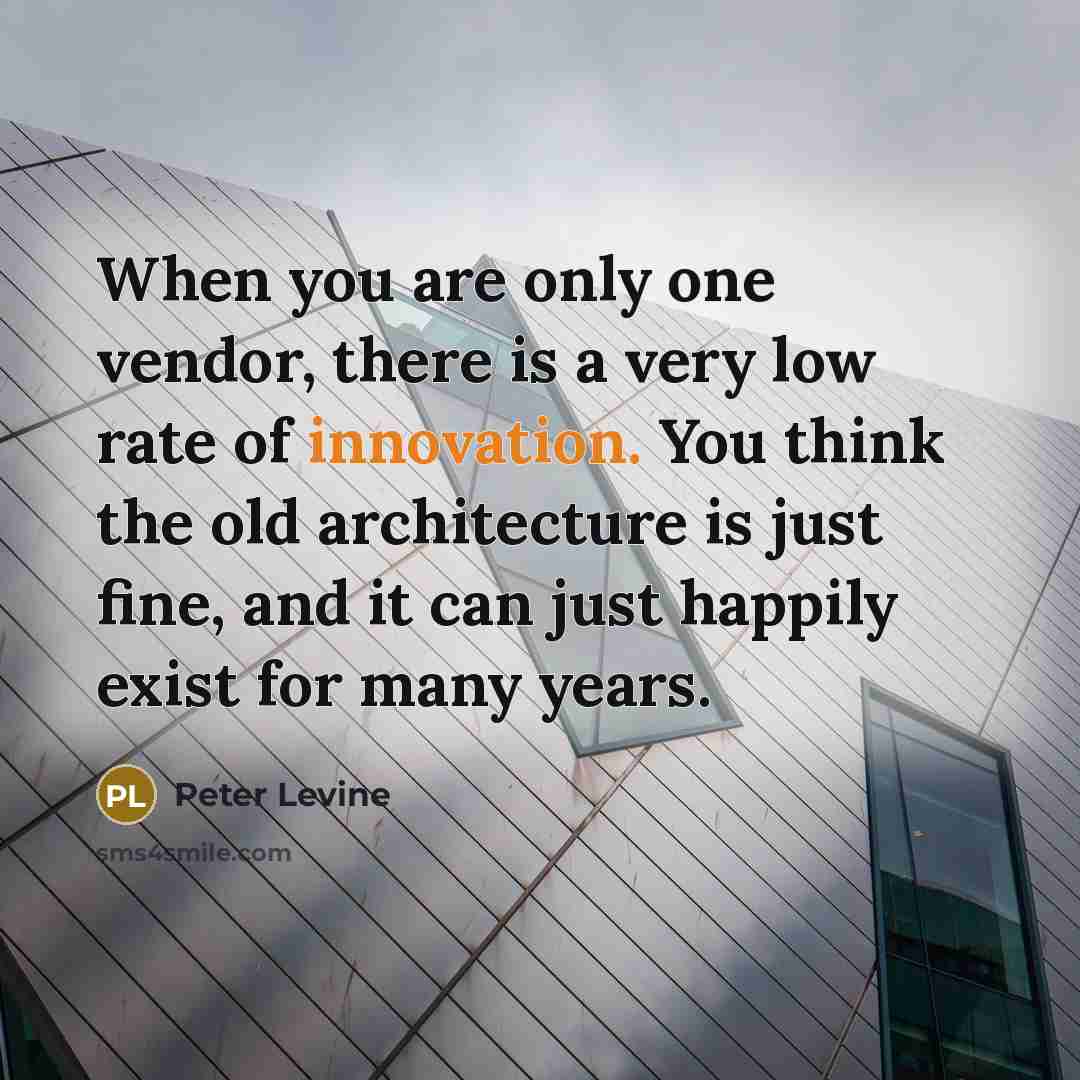 “When you are only one vendor, there is a very low rate of innovation. You think the old architecture is just fine, and it can just happily exist for many years.” quote by Peter Levine