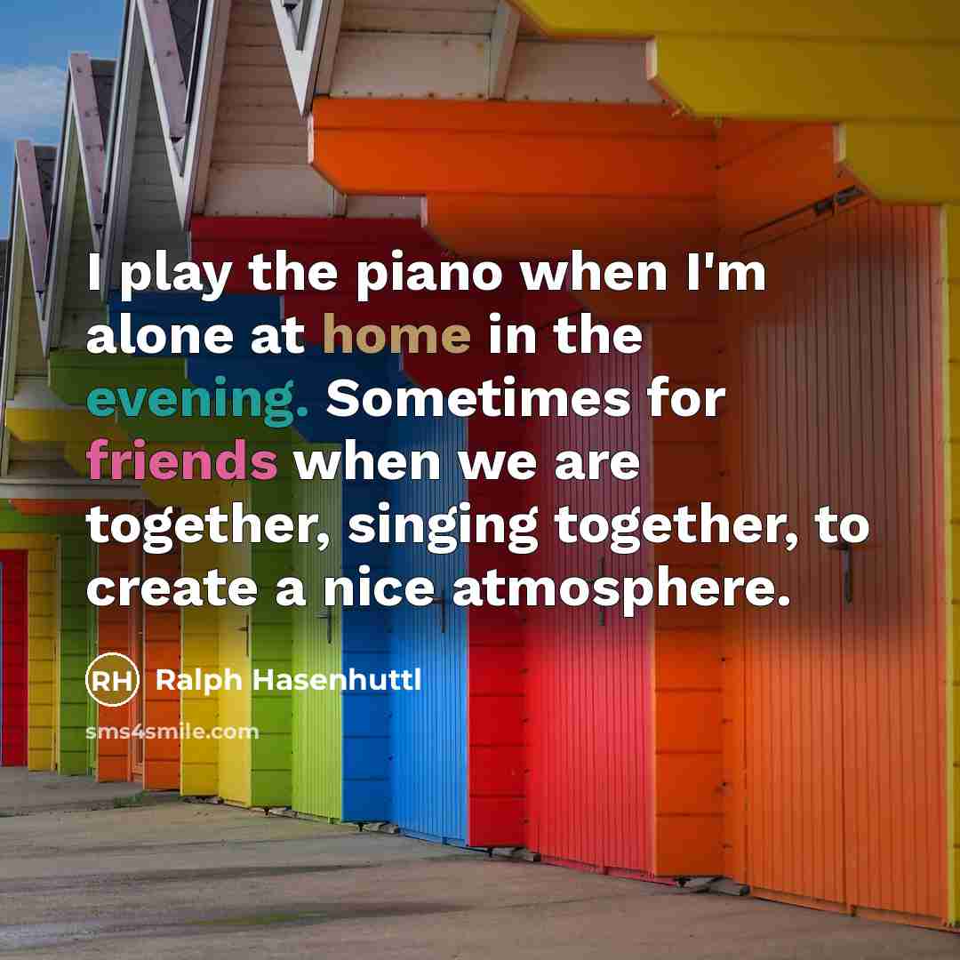 “I play the piano when I'm alone at home in the evening. Sometimes for friends when we are together, singing together, to create a nice atmosphere.” quote by Ralph Hasenhuttl