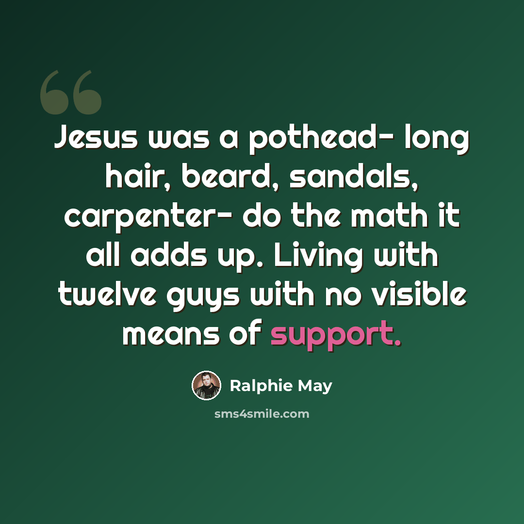 “Jesus was a pothead- long hair, beard, sandals, carpenter- do the math it all adds up. Living with twelve guys with no visible means of support.” quote by Ralphie May