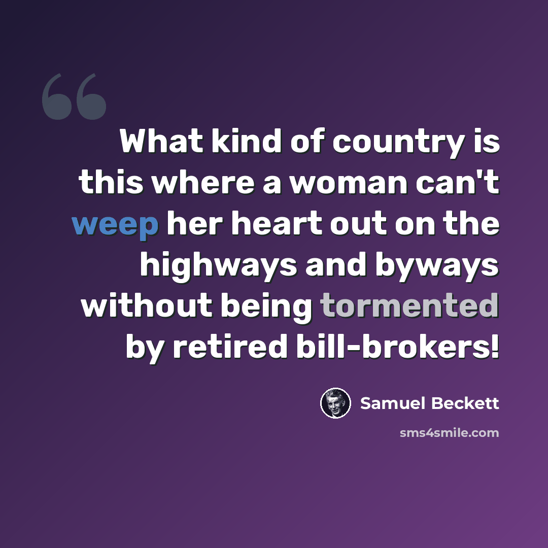 “What kind of country is this where a woman can't weep her heart out on the highways and byways without being tormented by retired bill-brokers!” quote by Samuel Beckett