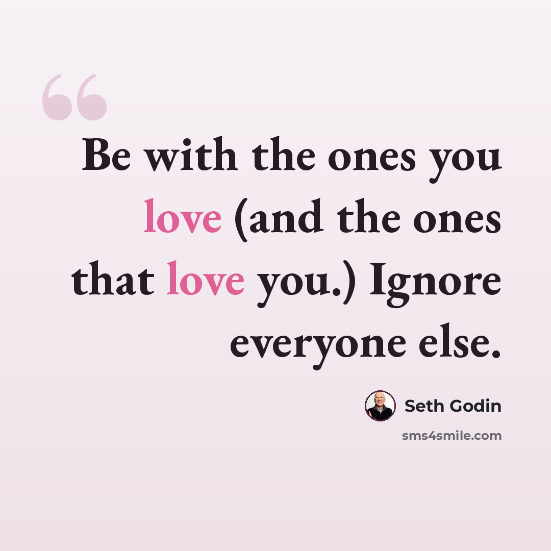“Be with the ones you love (and the ones that love you.) Ignore everyone else.” quote by Seth Godin