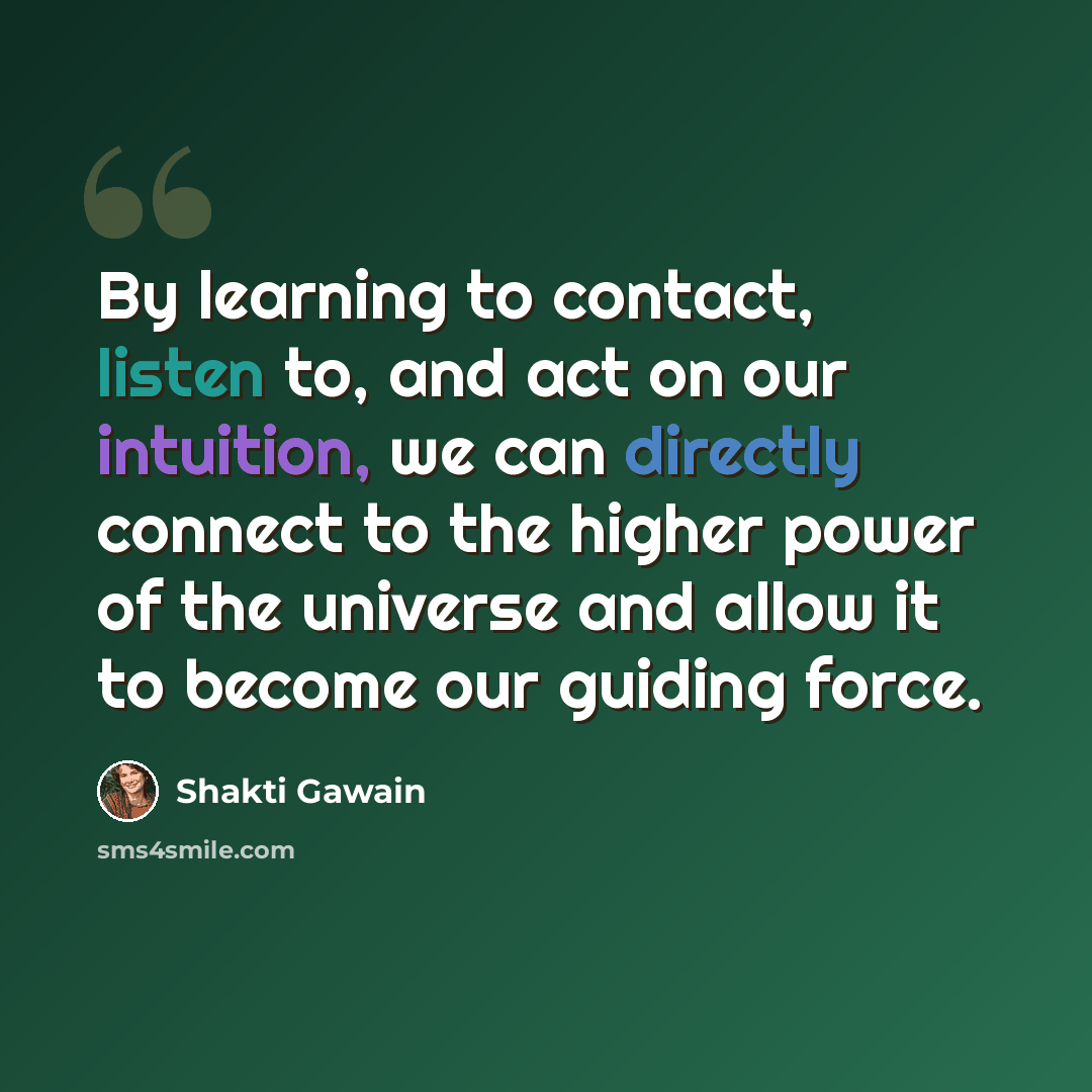 “By learning to contact, listen to, and act on our intuition, we can directly connect to the higher power of the universe and allow it to become our guiding force.” quote by Shakti Gawain