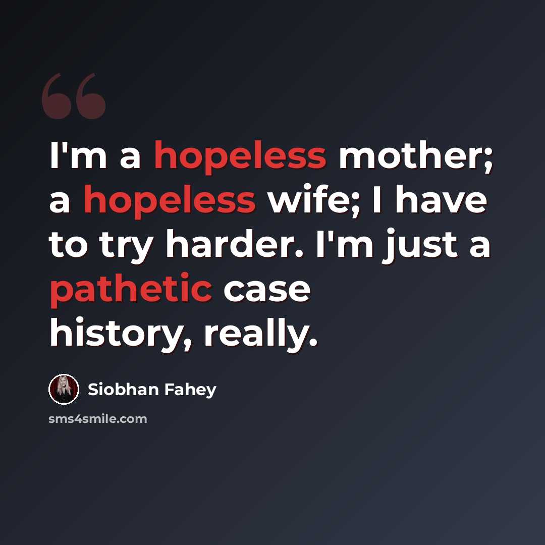 “I'm a hopeless mother; a hopeless wife; I have to try harder. I'm just a pathetic case history, really.” quote by Siobhan Fahey