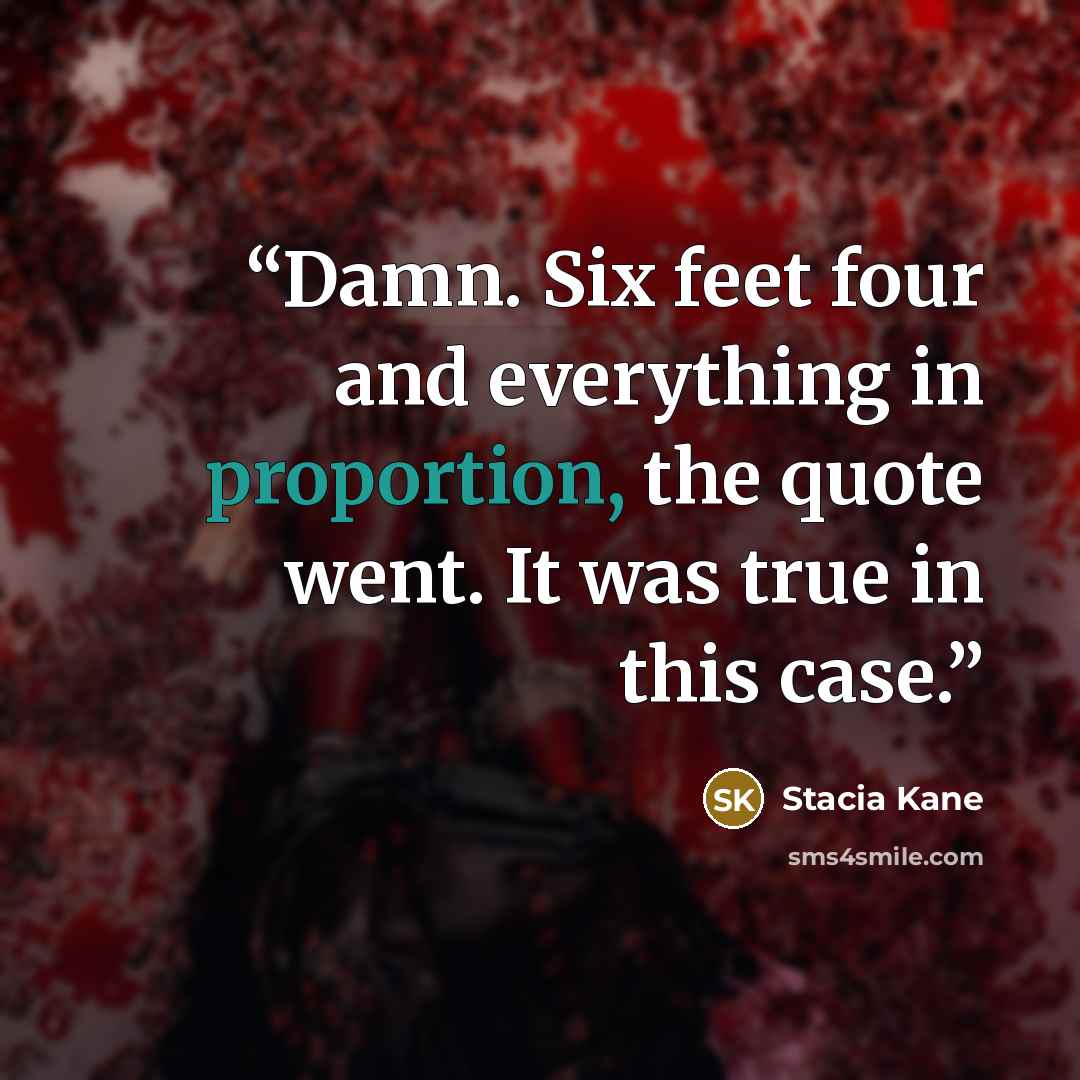 “Damn. Six feet four and everything in proportion, the quote went. It was true in this case.” quote by Stacia Kane