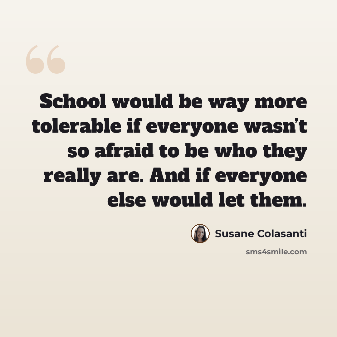 “School would be way more tolerable if everyone wasn’t so afraid to be who they really are. And if everyone else would let them.” quote by Susane Colasanti