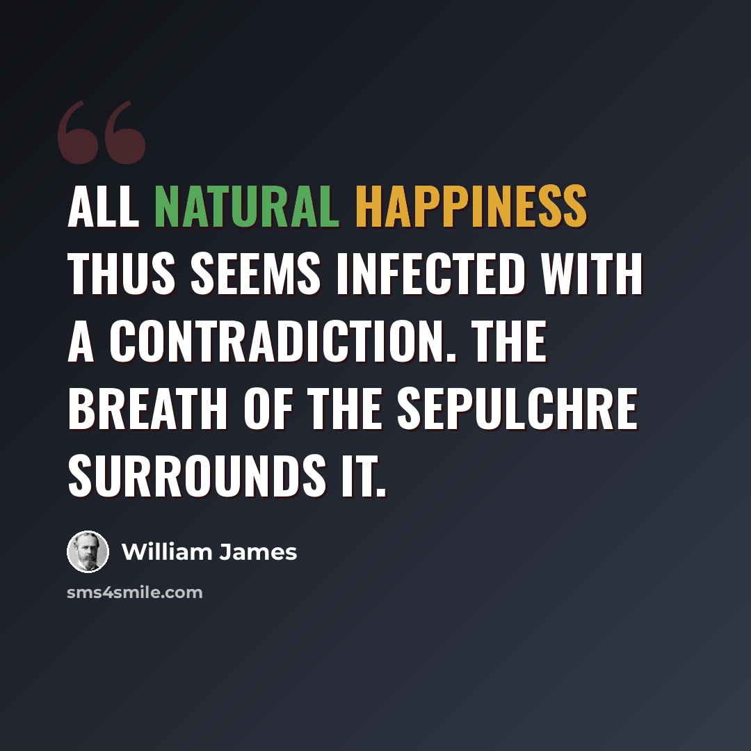 “All natural happiness thus seems infected with a contradiction. The breath of the sepulchre surrounds it.” quote by William James
