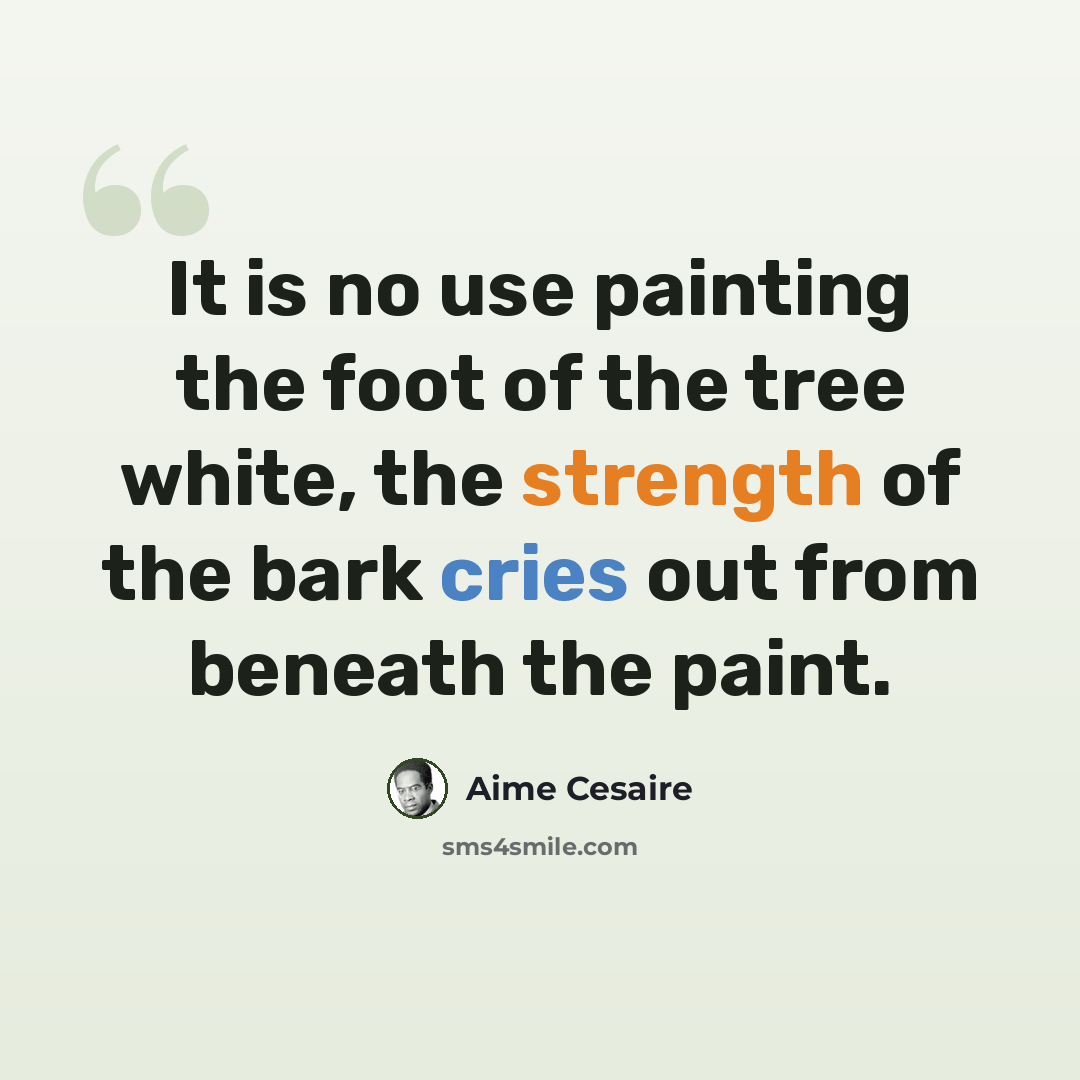 “It is no use painting the foot of the tree white, the strength of the bark cries out from beneath the paint.” quote by Aime Cesaire