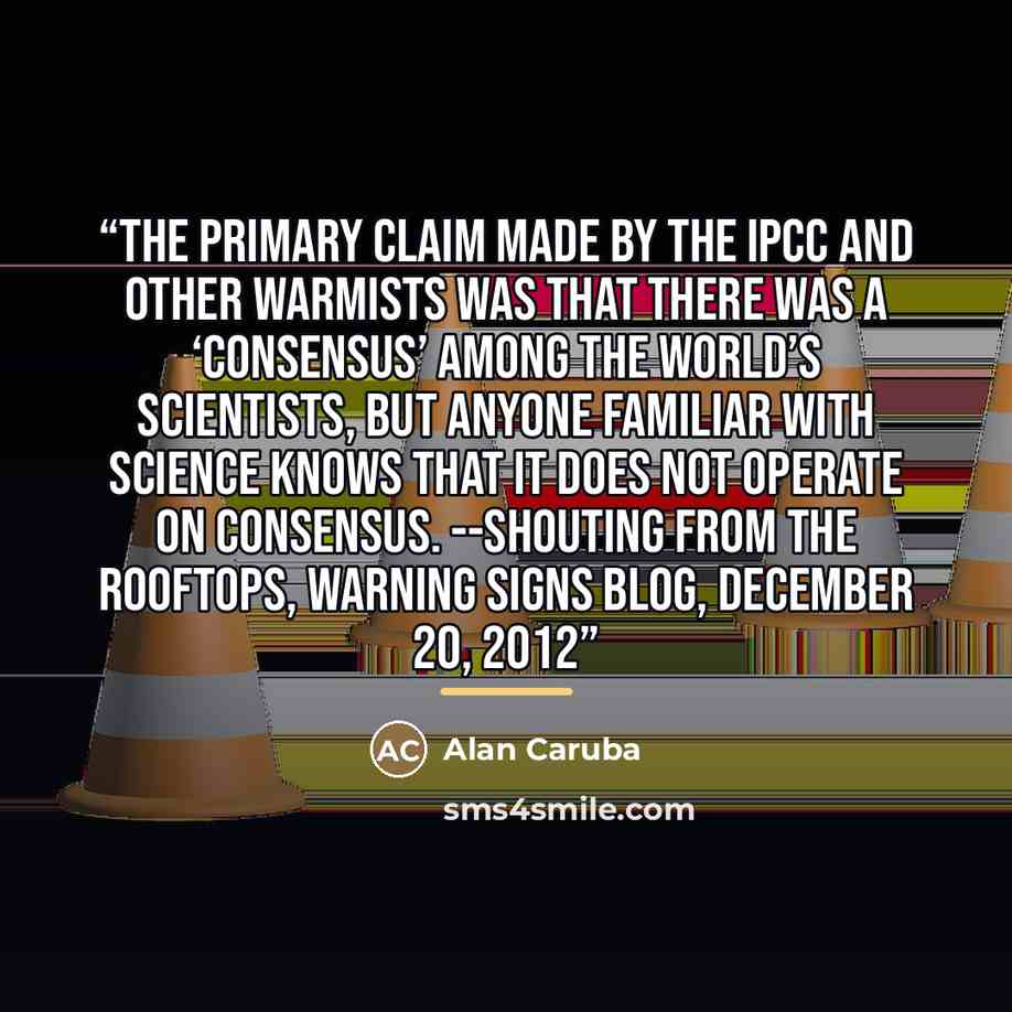 “The primary claim made by the IPCC and other warmists was that there was a ‘consensus’ among the world’s scientists, but anyone familiar with science knows that it does not operate on consensus. --Shouting from the Rooftops, Warning Signs blog, December 20, 2012” quote by Alan Caruba