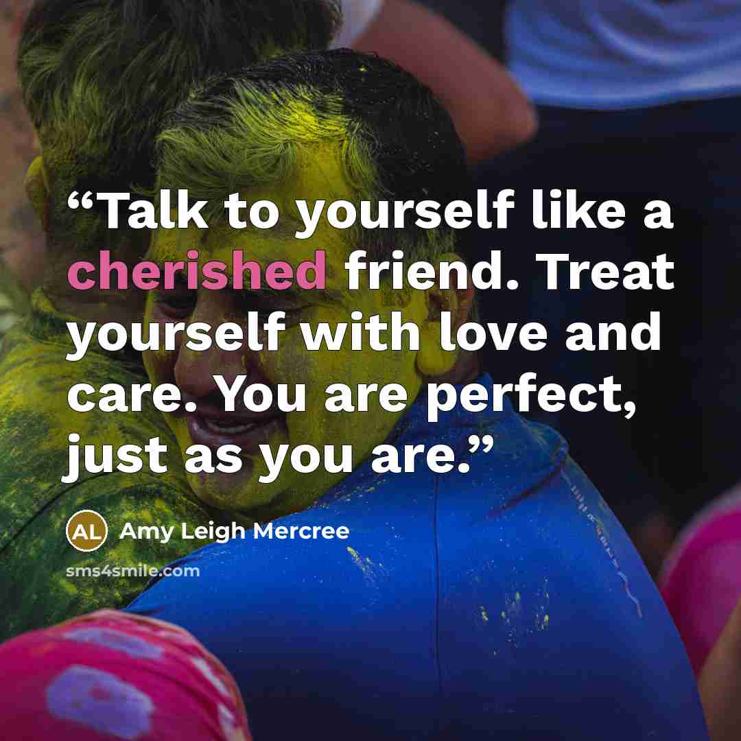 “Talk to yourself like a cherished friend. Treat yourself with love and care. You are perfect, just as you are.” quote by Amy Leigh Mercree