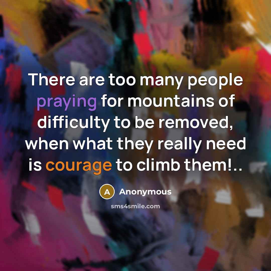 “There are too many people praying for mountains of difficulty to be removed, when what they really need is courage to climb them!..” quote by Anonymous