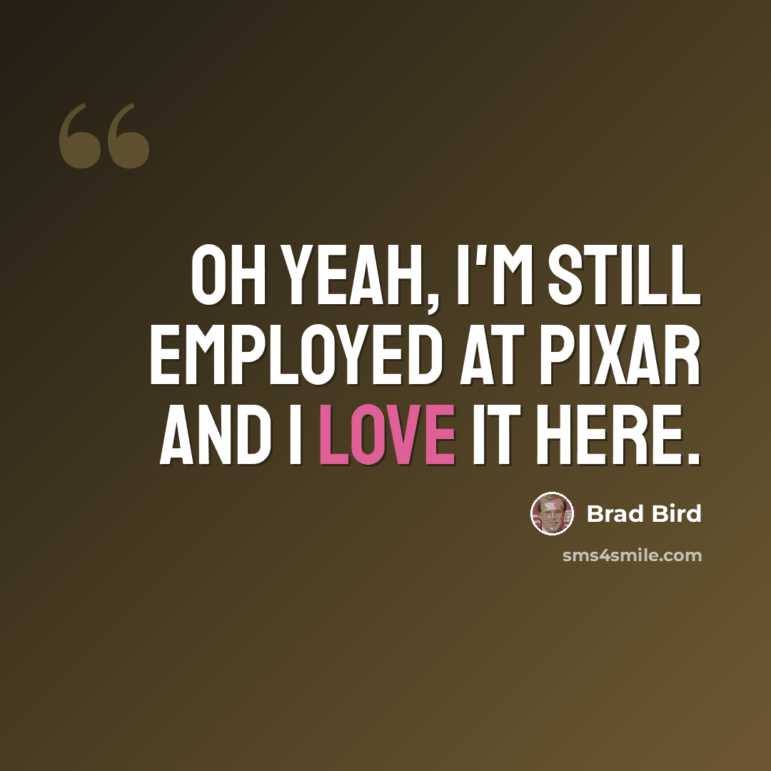 “Oh yeah, I'm still employed at Pixar and I love it here.” quote by Brad Bird