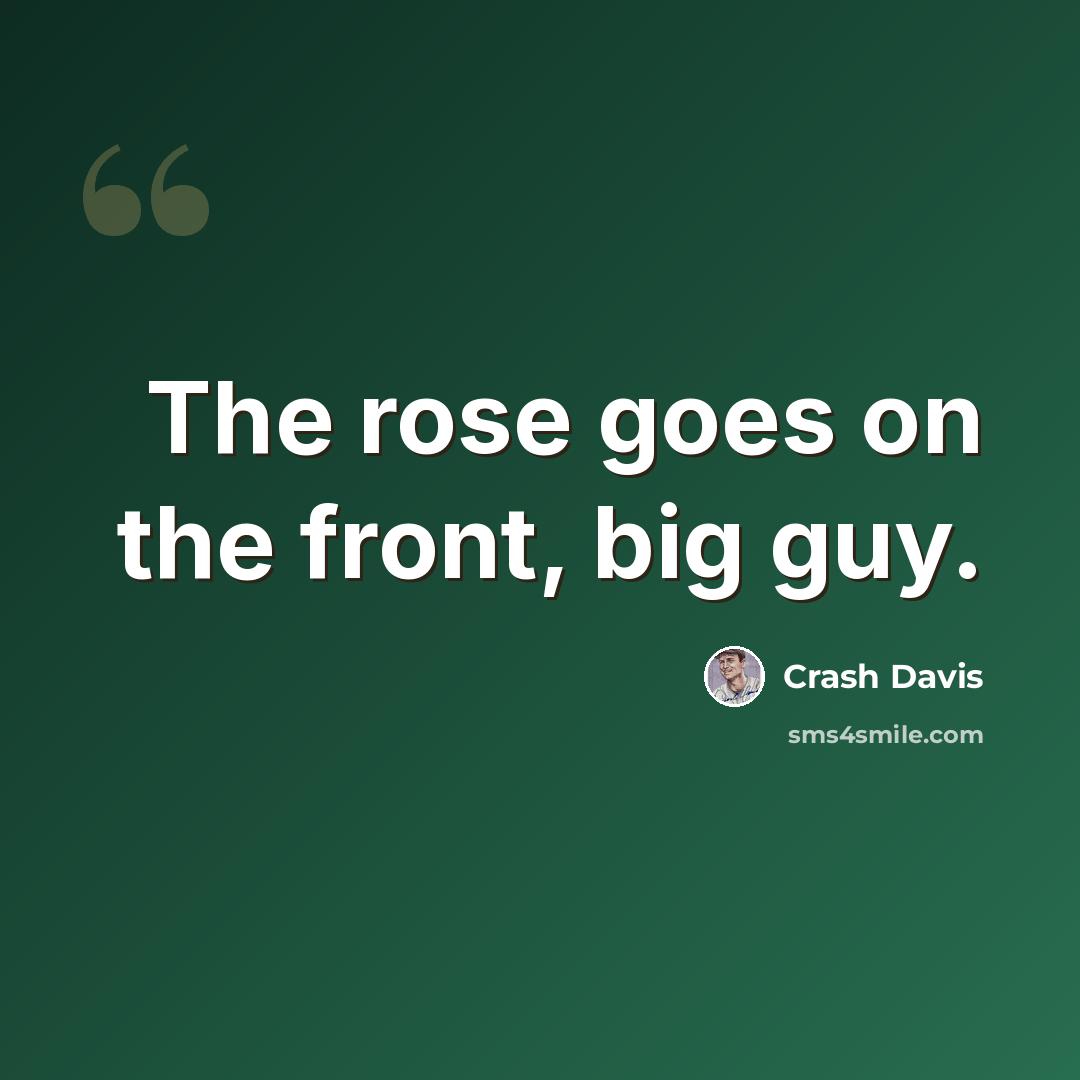 “The rose goes on the front, big guy.” quote by Crash Davis