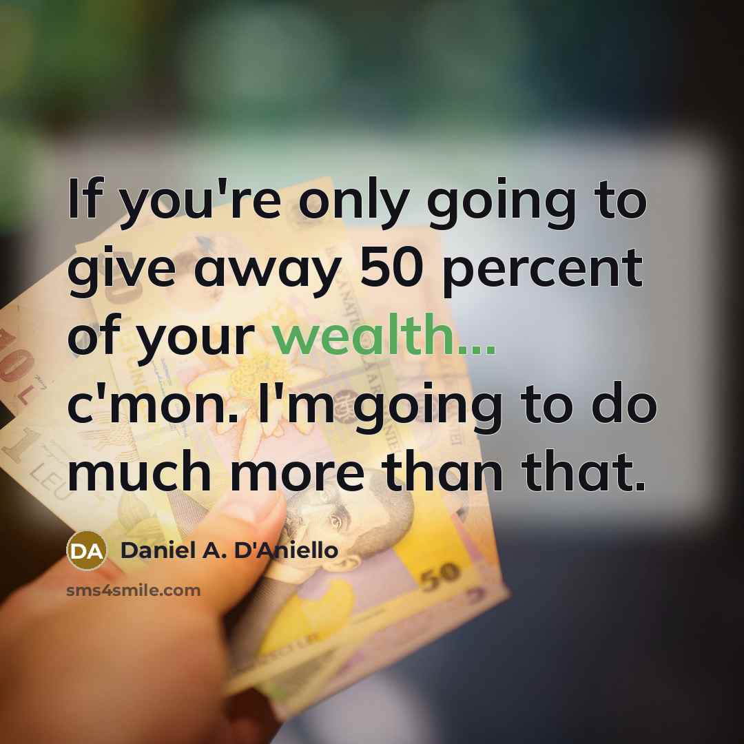 “If you're only going to give away 50 percent of your wealth... c'mon. I'm going to do much more than that.” quote by Daniel A. D'Aniello