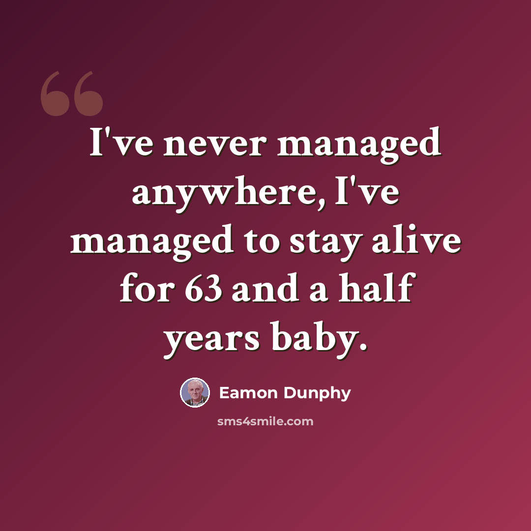 “I've never managed anywhere, I've managed to stay alive for 63 and a half years baby.” quote by Eamon Dunphy