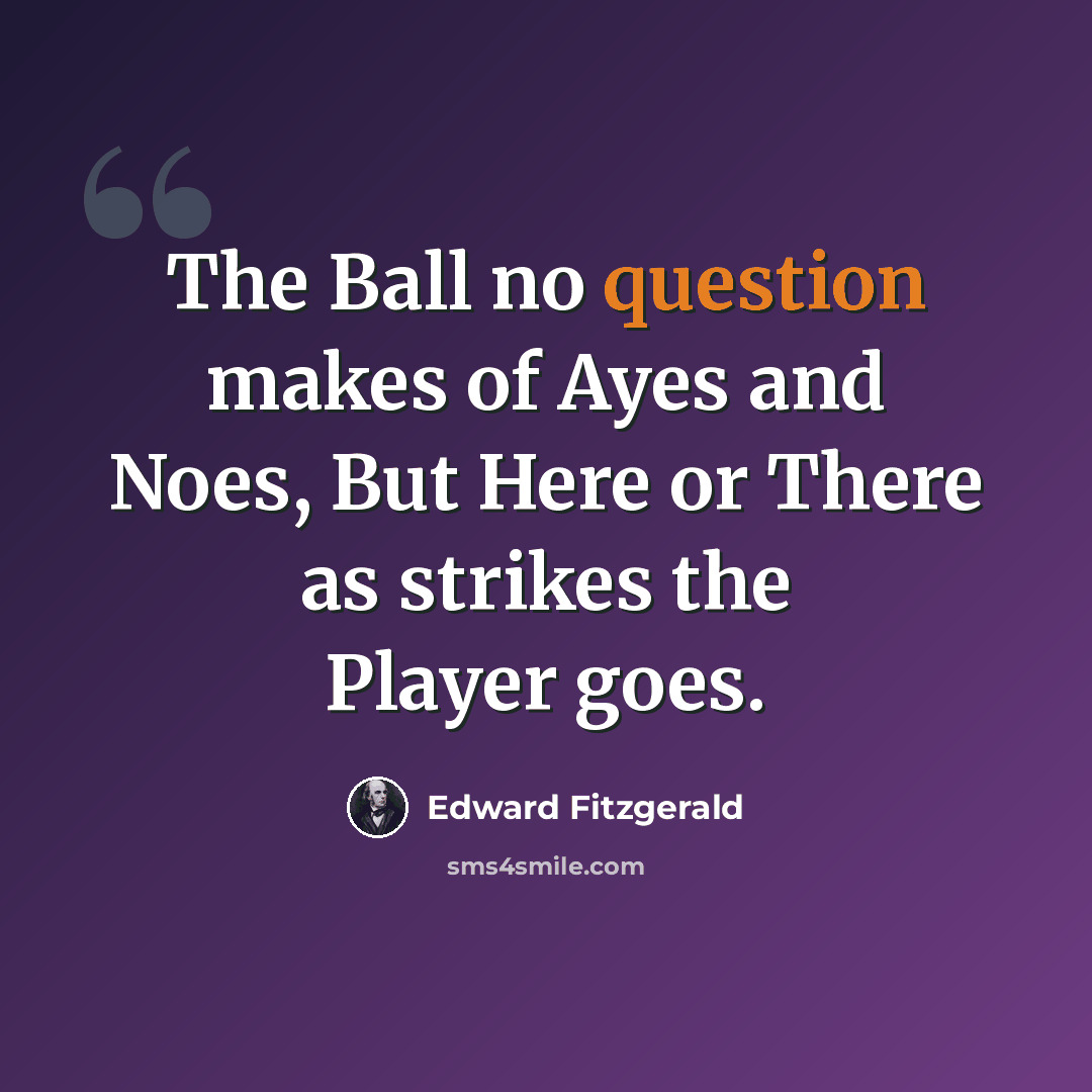 “The Ball no question makes of Ayes and Noes, But Here or There as strikes the Player goes.” quote by Edward Fitzgerald