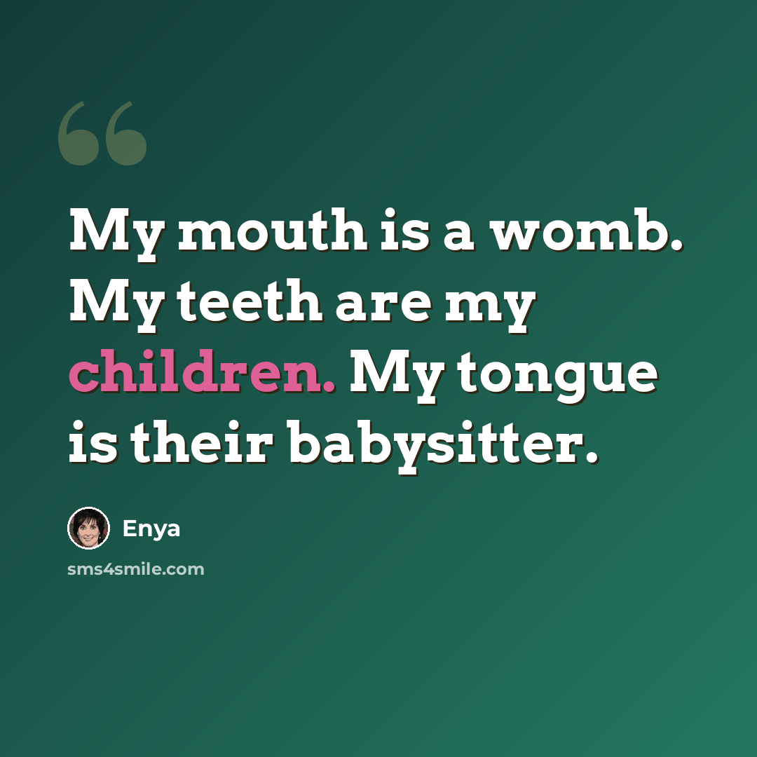 “My mouth is a womb. My teeth are my children. My tongue is their babysitter.” quote by Enya