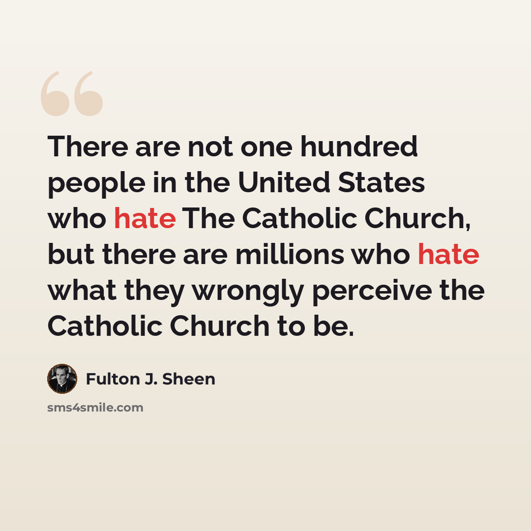 “There are not one hundred people in the United States who hate The Catholic Church, but there are millions who hate what they wrongly perceive the Catholic Church to be.” quote by Fulton J. Sheen