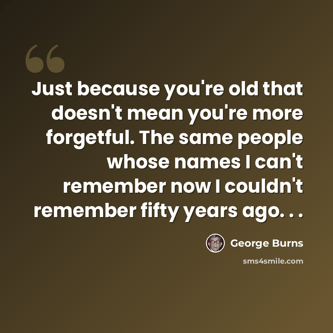 “Just because you're old that doesn't mean you're more forgetful. The same people whose names I can't remember now I couldn't remember fifty years ago. . .” quote by George Burns