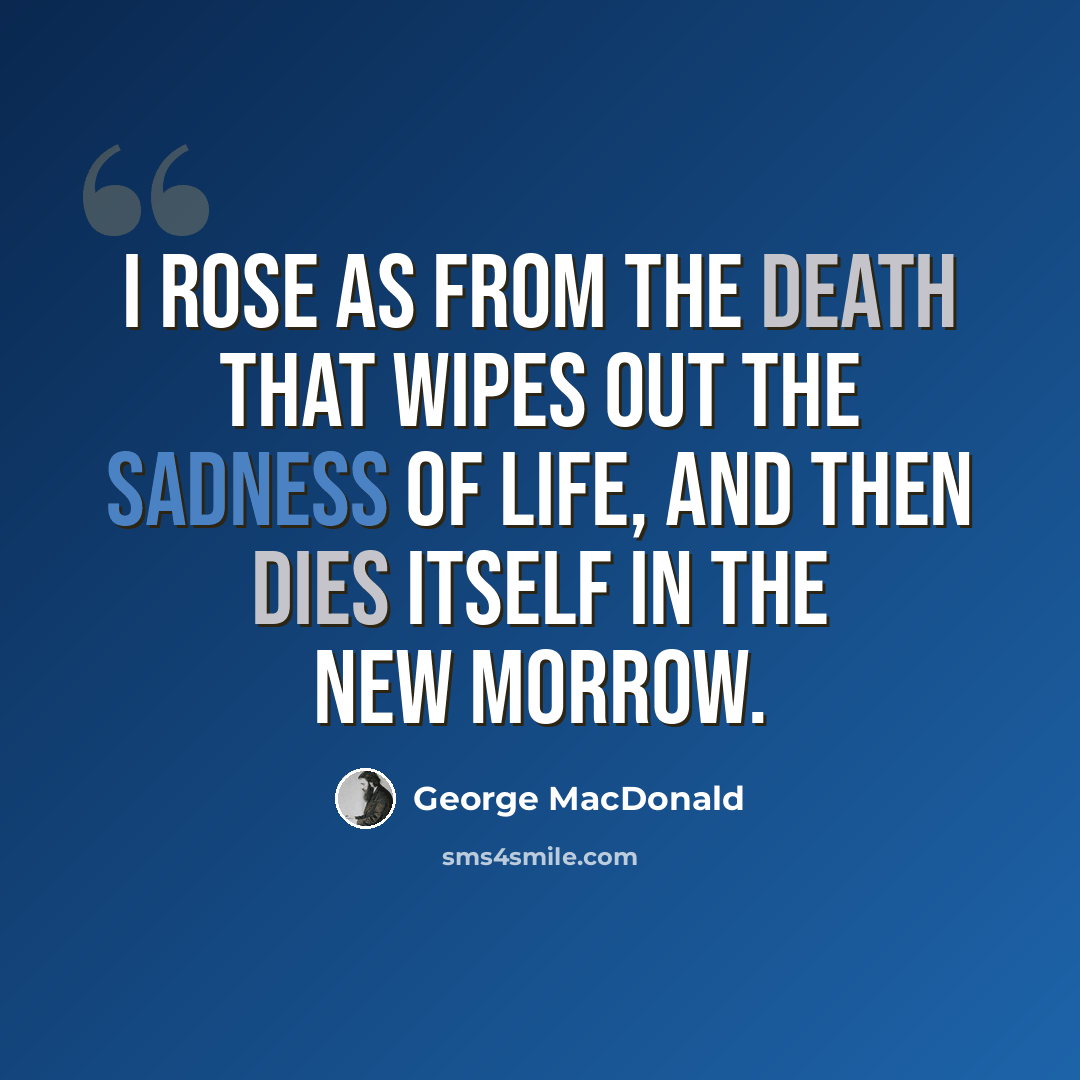 “I rose as from the death that wipes out the sadness of life, and then dies itself in the new morrow.” quote by George MacDonald