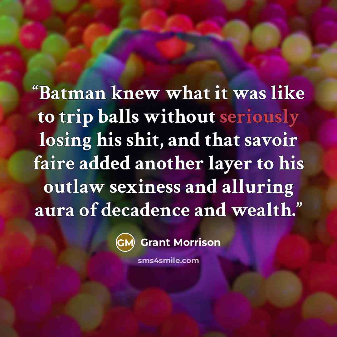“Batman knew what it was like to trip balls without seriously losing his shit, and that savoir faire added another layer to his outlaw sexiness and alluring aura of decadence and wealth.” quote by Grant Morrison