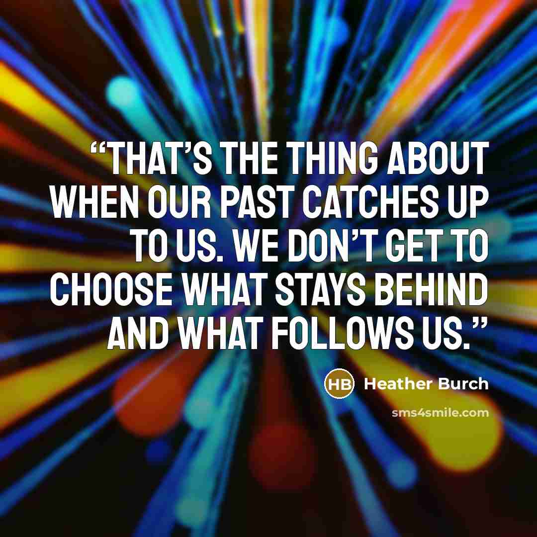 “That’s the thing about when our past catches up to us. We don’t get to choose what stays behind and what follows us.” quote by Heather Burch