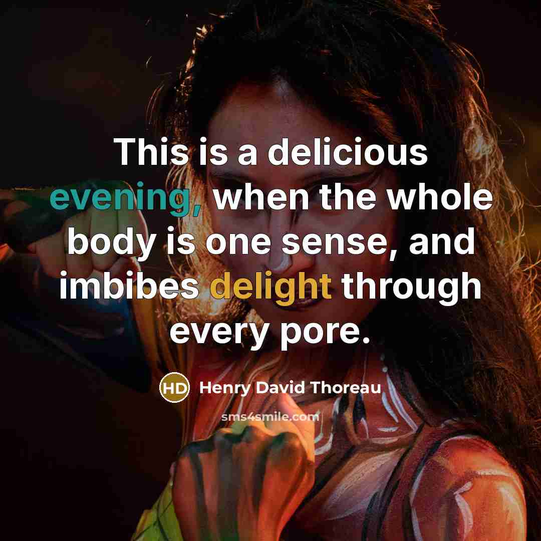“This is a delicious evening, when the whole body is one sense, and imbibes delight through every pore.” quote by Henry David Thoreau