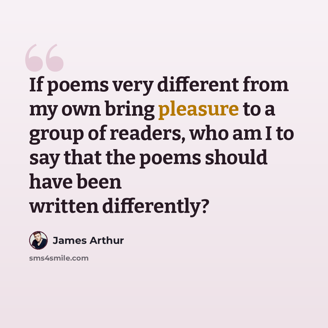 “If poems very different from my own bring pleasure to a group of readers, who am I to say that the poems should have been written differently?” quote by James Arthur