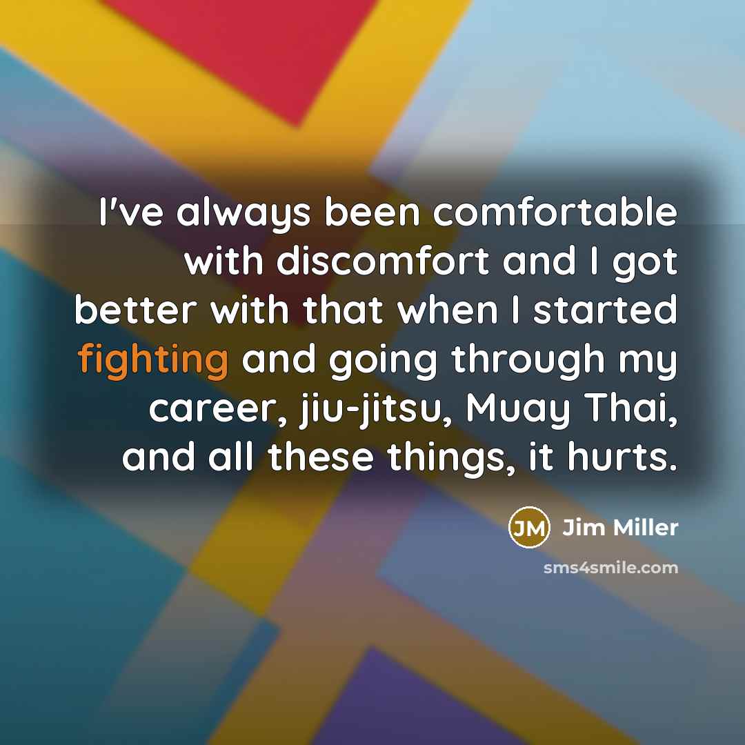 “I've always been comfortable with discomfort and I got better with that when I started fighting and going through my career, jiu-jitsu, Muay Thai, and all these things, it hurts.” quote by Jim Miller