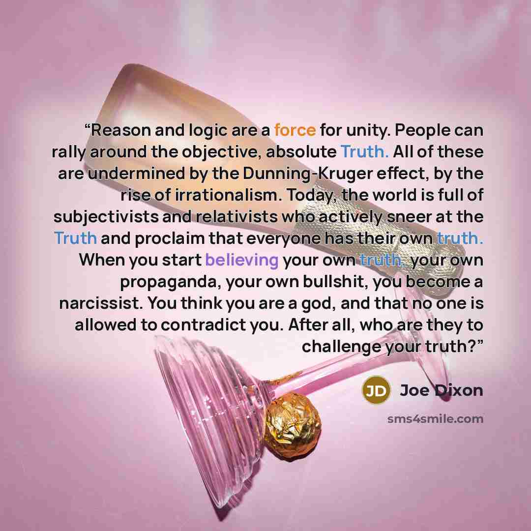 “Reason and logic are a force for unity. People can rally around the objective, absolute Truth. All of these are undermined by the Dunning-Kruger effect, by the rise of irrationalism. Today, the world is full of subjectivists and relativists who actively sneer at the Truth and proclaim that…” quote by Joe Dixon
